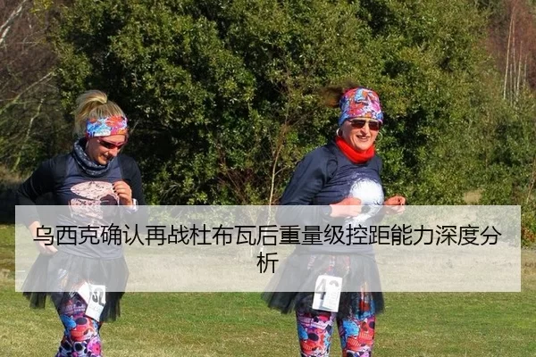 乌西克确认再战杜布瓦后重量级控距能力深度分析